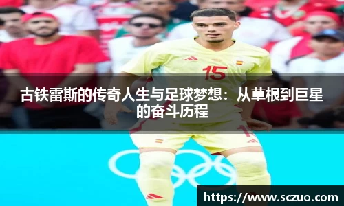 古铁雷斯的传奇人生与足球梦想：从草根到巨星的奋斗历程