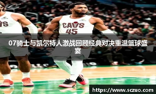 07骑士与凯尔特人激战回顾经典对决重温篮球盛宴